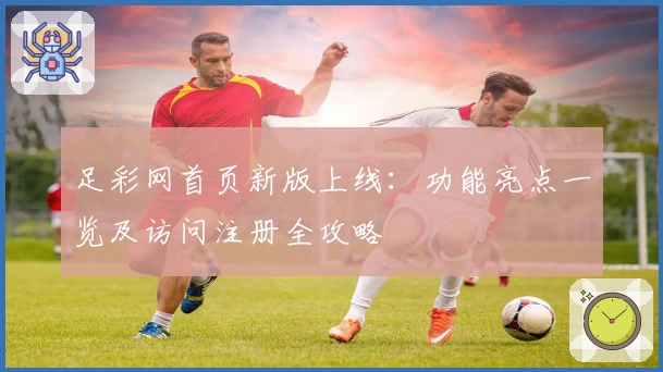 足彩网首页新版上线:功能亮点一览及访问注册全攻略
