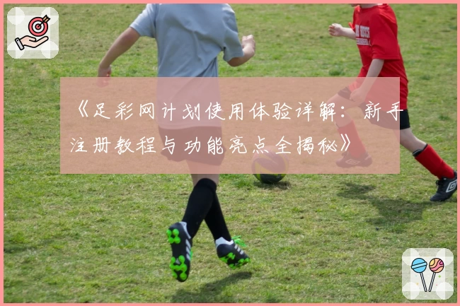 《足彩网计划使用体验详解：新手注册教程与功能亮点全揭秘》
