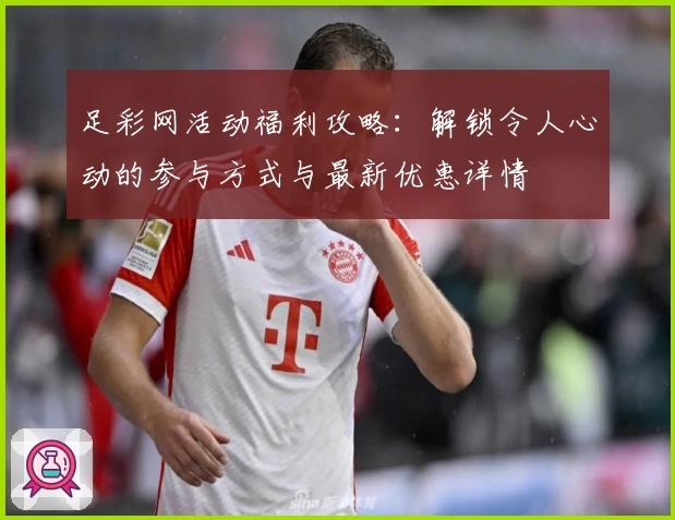 足彩网活动福利攻略：解锁令人心动的参与方式与最新优惠详情