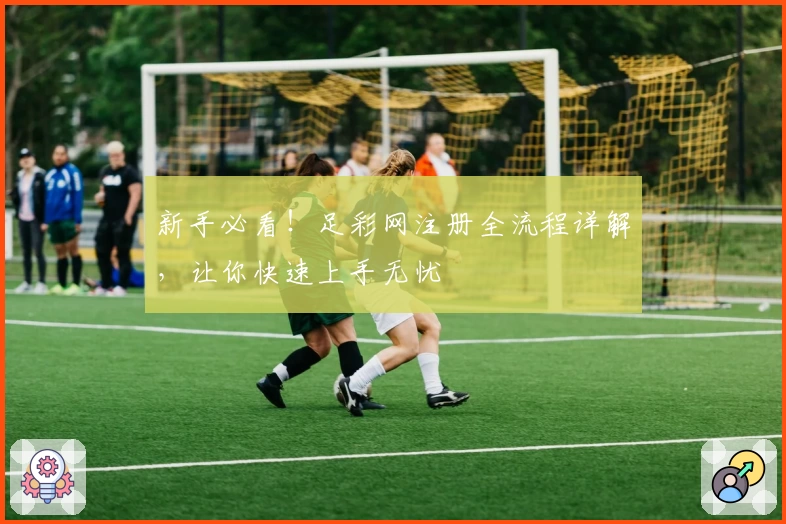新手必看！足彩网注册全流程详解，让你快速上手无忧