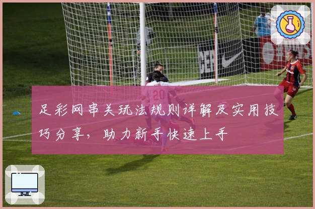 足彩网串关玩法规则详解及实用技巧分享,助力新手快速上手