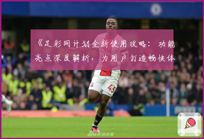 《足彩网计划全新使用攻略：功能亮点深度解析，为用户打造畅快体验》