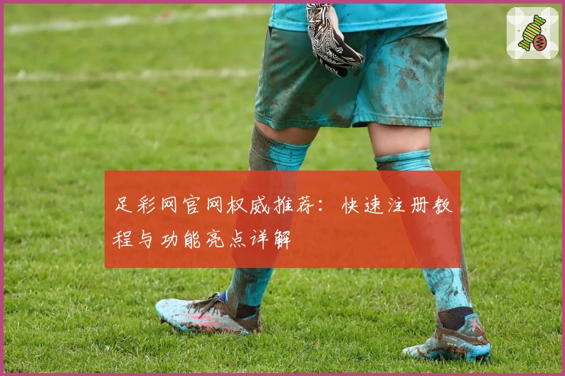 足彩网官网权威推荐：快速注册教程与功能亮点详解