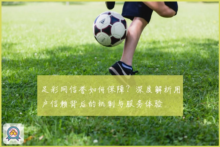 足彩网信誉如何保障？深度解析用户信赖背后的机制与服务体验