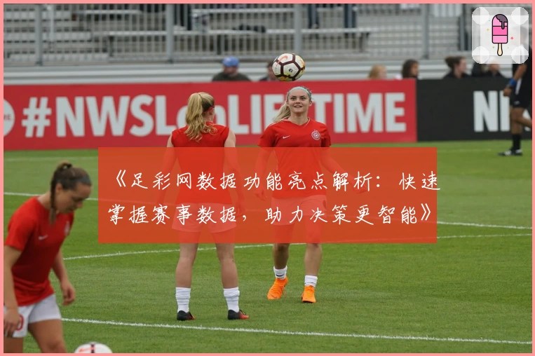 《足彩网数据功能亮点解析：快速掌握赛事数据，助力决策更智能》