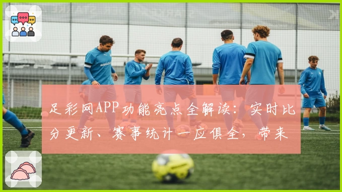 足彩网APP功能亮点全解读：实时比分更新、赛事统计一应俱全，带来畅快使用体验