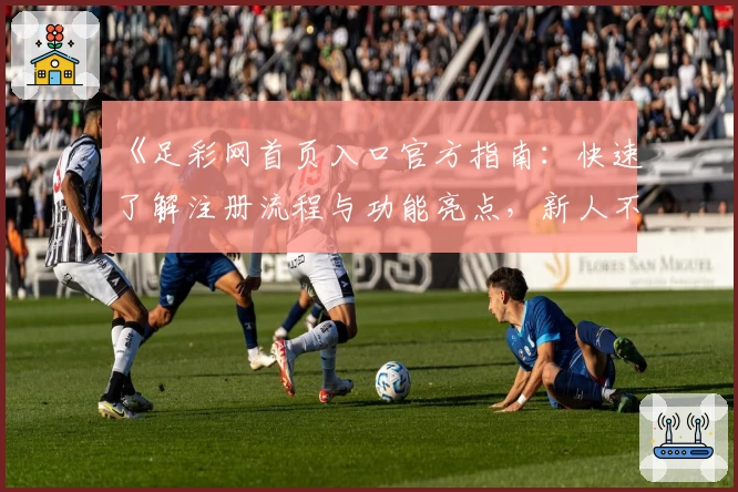 《足彩网首页入口官方指南：快速了解注册流程与功能亮点，新人不容错过的实用技巧》