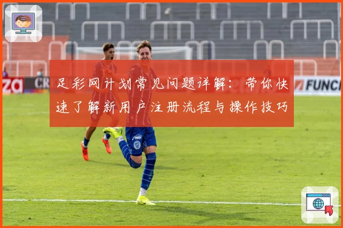 足彩网计划常见问题详解:带你快速了解新用户注册流程与操作技巧
