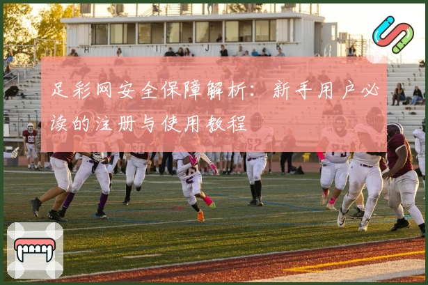 足彩网安全保障解析：新手用户必读的注册与使用教程