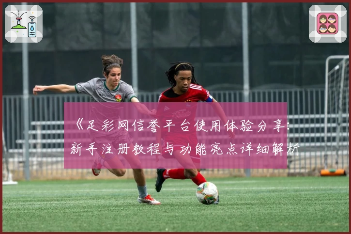 《足彩网信誉平台使用体验分享：新手注册教程与功能亮点详细解析》