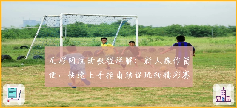 足彩网注册教程详解：新人操作简便，快速上手指南助你玩转精彩赛事