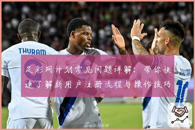 足彩网计划常见问题详解：带你快速了解新用户注册流程与操作技巧