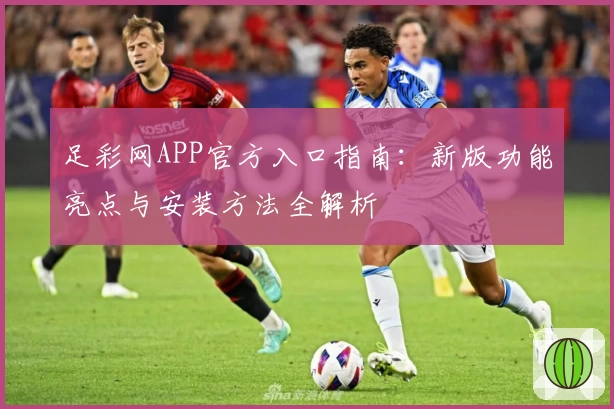 足彩网APP官方入口指南：新版功能亮点与安装方法全解析