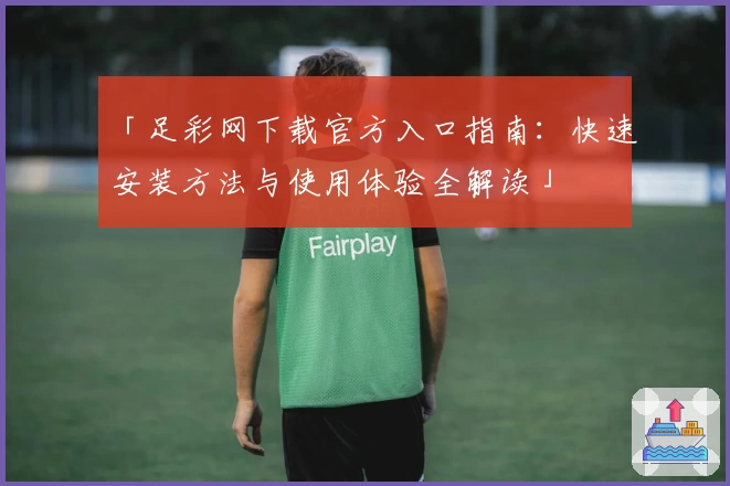 「足彩网下载官方入口指南：快速安装方法与使用体验全解读」