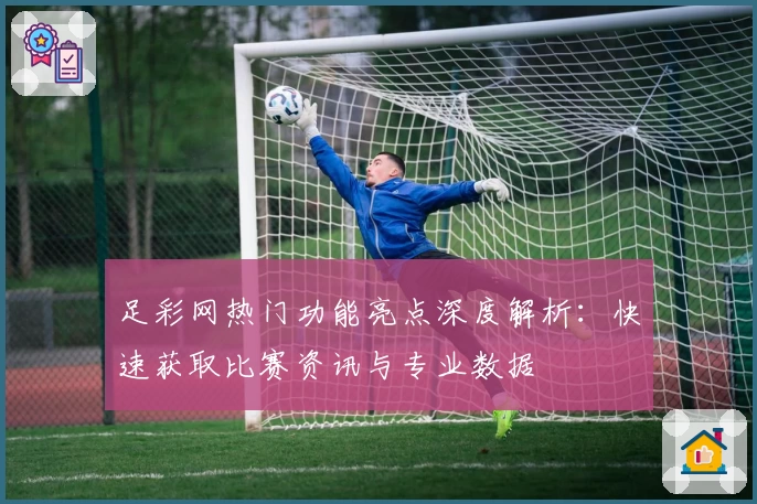 足彩网热门功能亮点深度解析：快速获取比赛资讯与专业数据