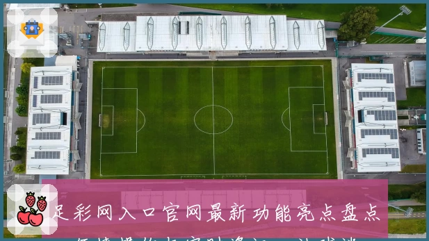 足彩网入口官网最新功能亮点盘点：便捷操作与实时资讯，让球迷一站式体验