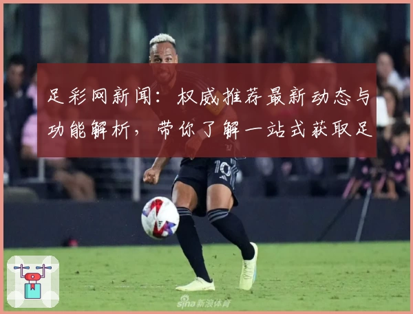 足彩网新闻：权威推荐最新动态与功能解析，带你了解一站式获取足球资讯的便捷入口