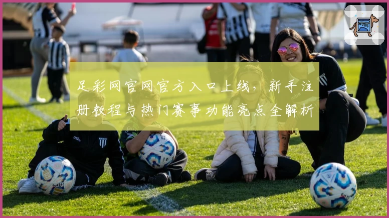 足彩网官网官方入口上线,新手注册教程与热门赛事功能亮点全解析