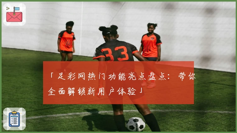 「足彩网热门功能亮点盘点：带你全面解锁新用户体验」