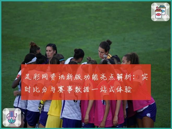 足彩网资讯新版功能亮点解析：实时比分与赛事数据一站式体验