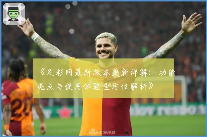 《足彩网最新版本更新详解：功能亮点与使用体验全方位解析》