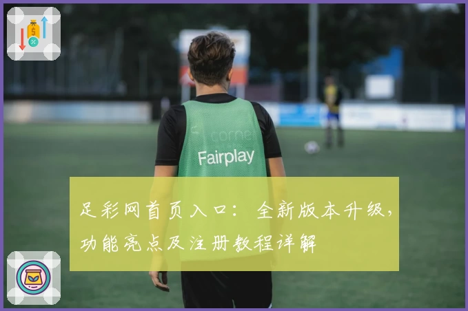 足彩网首页入口：全新版本升级，功能亮点及注册教程详解